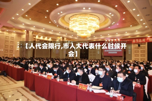 【人代会限行,市人大代表什么时候开会】-第3张图片
