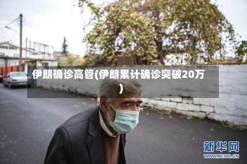 伊朗确诊高管(伊朗累计确诊突破20万)