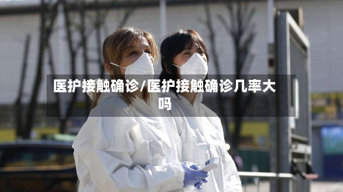 医护接触确诊/医护接触确诊几率大吗-第3张图片