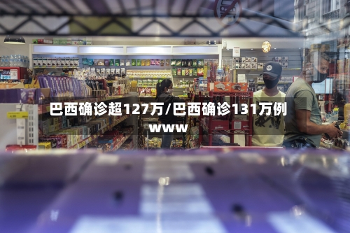 巴西确诊超127万/巴西确诊131万例www