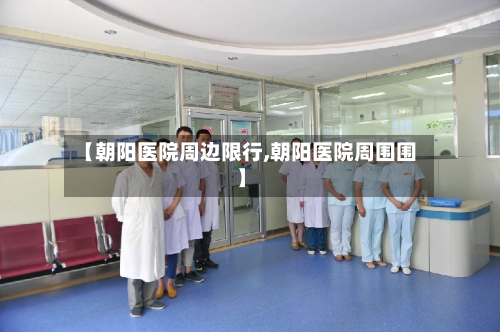 【朝阳医院周边限行,朝阳医院周围围】-第3张图片