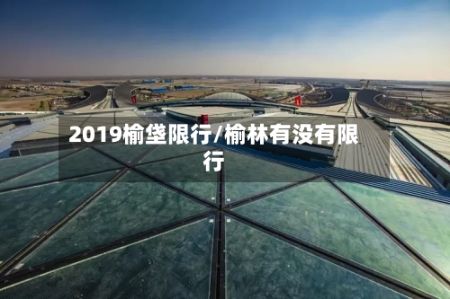 2019榆垡限行/榆林有没有限行-第2张图片