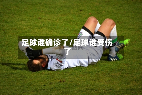 足球谁确诊了/足球谁受伤了-第3张图片