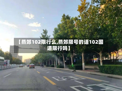 【燕郊102限行么,燕郊限号的话102国道限行吗】