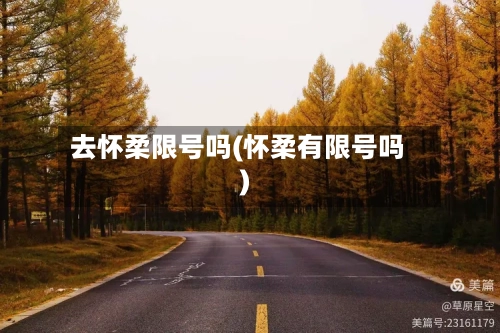 去怀柔限号吗(怀柔有限号吗)-第3张图片