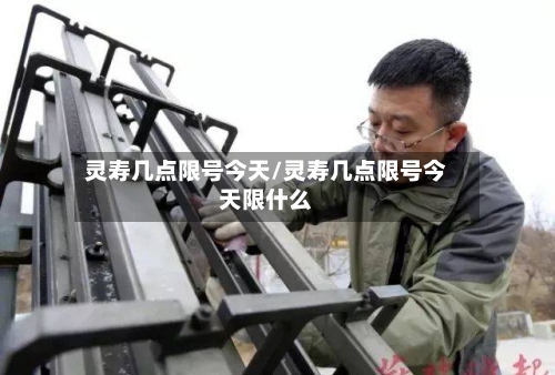 灵寿几点限号今天/灵寿几点限号今天限什么-第2张图片