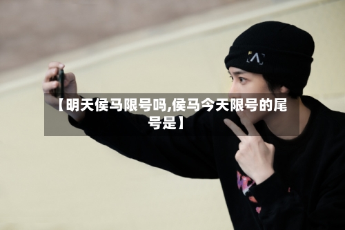 【明天侯马限号吗,侯马今天限号的尾号是】
