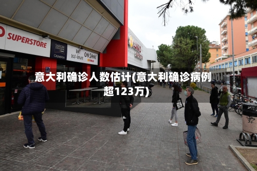 意大利确诊人数估计(意大利确诊病例超123万)