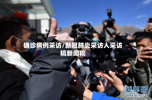 确诊病例采访/新冠肺炎采访人采访稿新闻稿