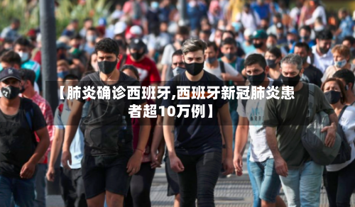 【肺炎确诊西班牙,西班牙新冠肺炎患者超10万例】