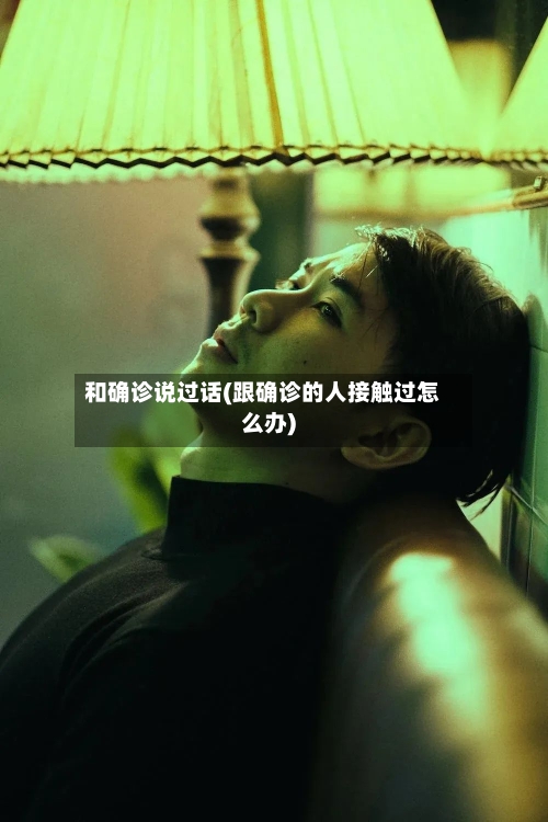 和确诊说过话(跟确诊的人接触过怎么办)-第2张图片
