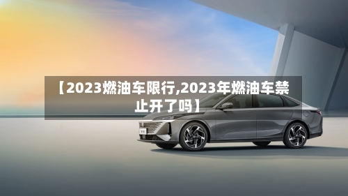 【2023燃油车限行,2023年燃油车禁止开了吗】