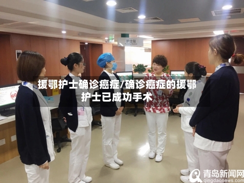 援鄂护士确诊癌症/确诊癌症的援鄂护士已成功手术