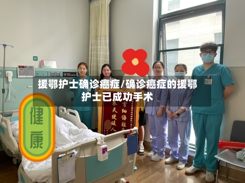 援鄂护士确诊癌症/确诊癌症的援鄂护士已成功手术-第3张图片