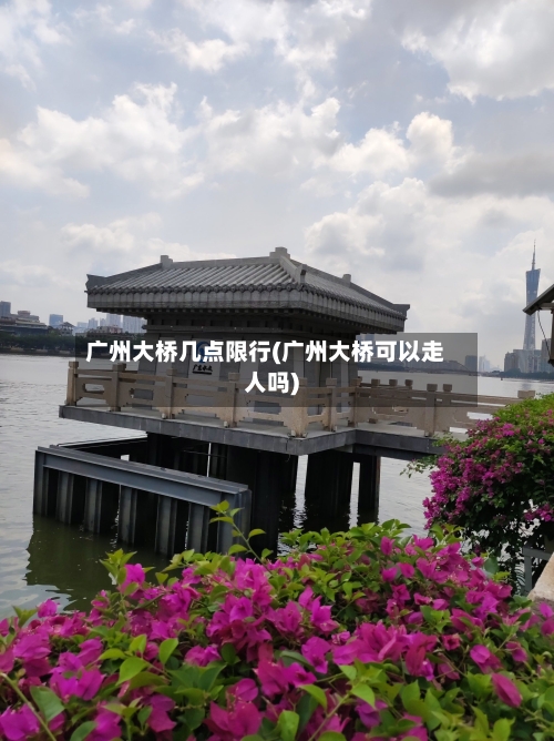 广州大桥几点限行(广州大桥可以走人吗)-第3张图片