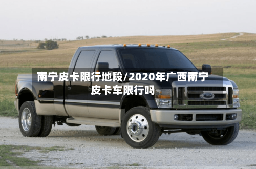 南宁皮卡限行地段/2020年广西南宁皮卡车限行吗