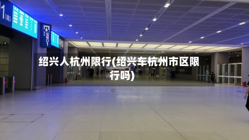 绍兴人杭州限行(绍兴车杭州市区限行吗)