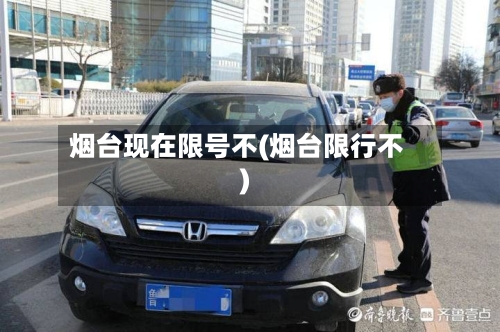 烟台现在限号不(烟台限行不)