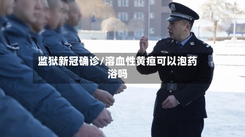 监狱新冠确诊/溶血性黄疸可以泡药浴吗-第2张图片