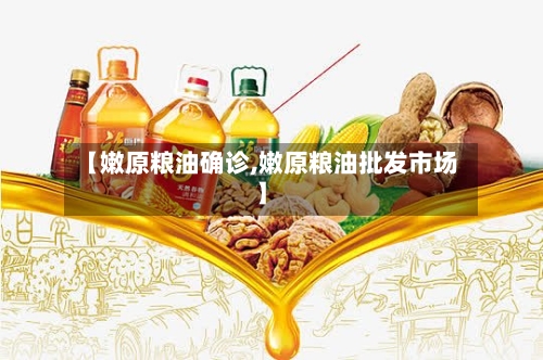 【嫩原粮油确诊,嫩原粮油批发市场】