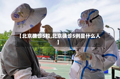 【北京确诊5粒,北京确诊5例是什么人】