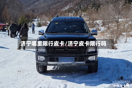 济宁哪里限行皮卡/济宁皮卡限行吗-第2张图片