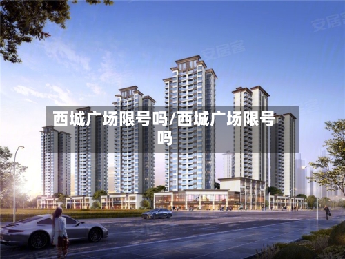 西城广场限号吗/西城广场限号吗