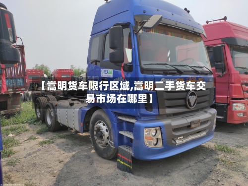 【嵩明货车限行区域,嵩明二手货车交易市场在哪里】-第2张图片