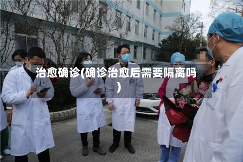 治愈确诊(确诊治愈后需要隔离吗)-第2张图片