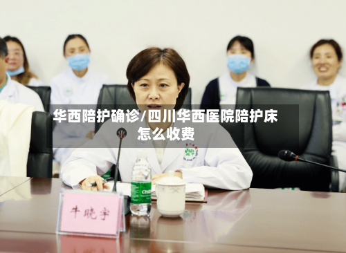 华西陪护确诊/四川华西医院陪护床怎么收费-第2张图片