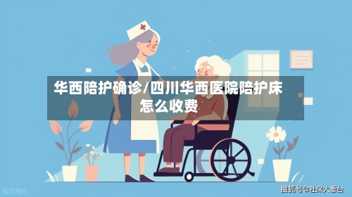 华西陪护确诊/四川华西医院陪护床怎么收费