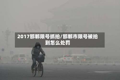 2017邯郸限号抓拍/邯郸市限号被拍到怎么处罚-第2张图片