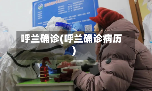 呼兰确诊(呼兰确诊病历)-第3张图片