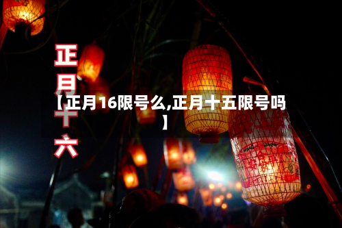 【正月16限号么,正月十五限号吗】