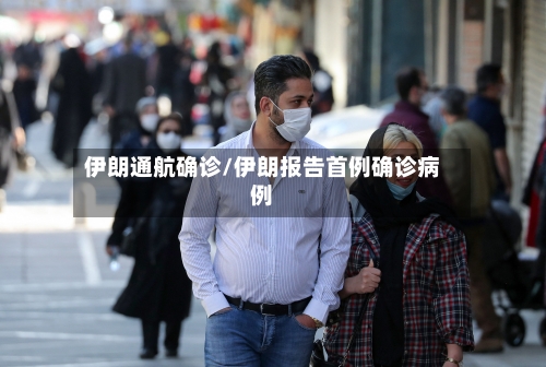 伊朗通航确诊/伊朗报告首例确诊病例-第2张图片