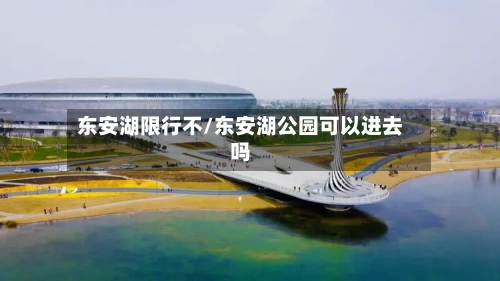 东安湖限行不/东安湖公园可以进去吗