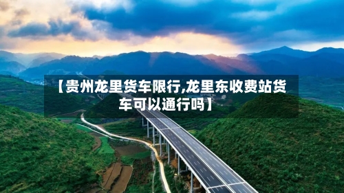 【贵州龙里货车限行,龙里东收费站货车可以通行吗】