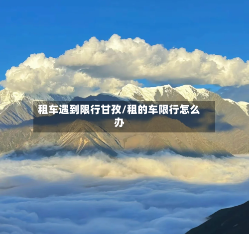 租车遇到限行甘孜/租的车限行怎么办-第2张图片