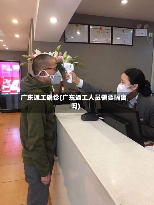 广东返工确诊(广东返工人员需要隔离吗)