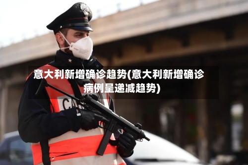 意大利新增确诊趋势(意大利新增确诊病例呈递减趋势)-第2张图片