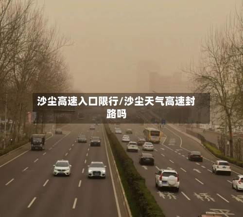 沙尘高速入口限行/沙尘天气高速封路吗