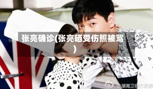 张亮确诊(张亮晒受伤照被骂)