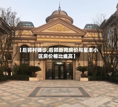 【后郭村确诊,后郭新苑房价与星丰小区房价相比谁高】