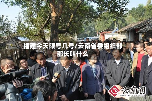 福建今天限号几号/云南省委组织部部长叫什么