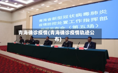 青海确诊疫情(青海确诊疫情轨迹公布)-第3张图片