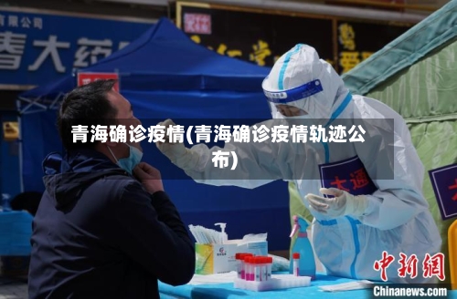 青海确诊疫情(青海确诊疫情轨迹公布)