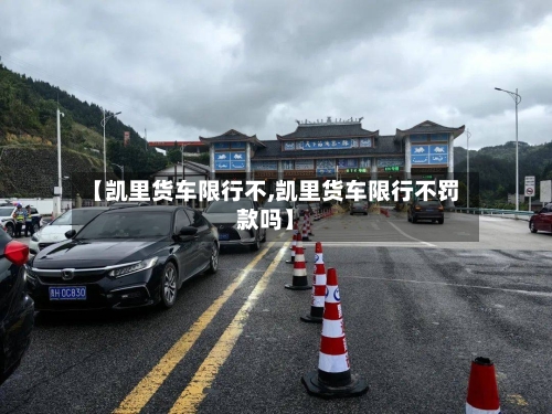 【凯里货车限行不,凯里货车限行不罚款吗】
