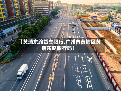 【黄埔东路货车限行,广州市黄埔区黄埔东路限行吗】