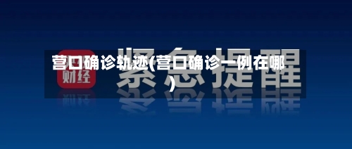 营口确诊轨迹(营口确诊一例在哪)-第2张图片