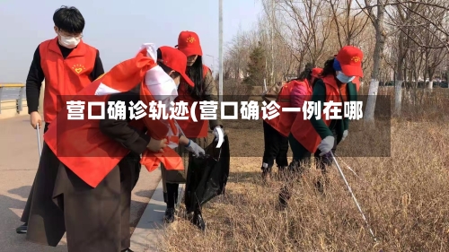 营口确诊轨迹(营口确诊一例在哪)